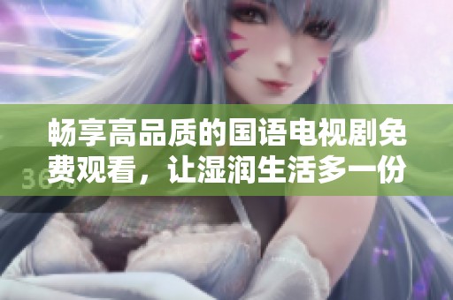 畅享高品质的国语电视剧免费观看，让湿润生活多一份色彩