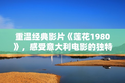 重温经典影片《莲花1980》，感受意大利电影的独特魅力