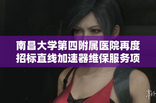 南昌大学第四附属医院再度招标直线加速器维保服务项目