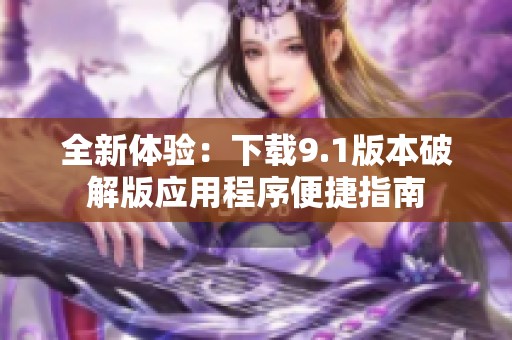 全新体验：下载9.1版本破解版应用程序便捷指南