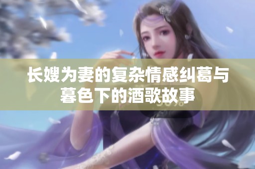长嫂为妻的复杂情感纠葛与暮色下的酒歌故事