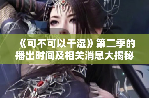 《可不可以干湿》第二季的播出时间及相关消息大揭秘