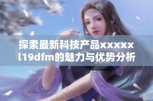 探索最新科技产品xxxxxl19dfm的魅力与优势分析