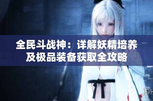 全民斗战神：详解妖精培养及极品装备获取全攻略