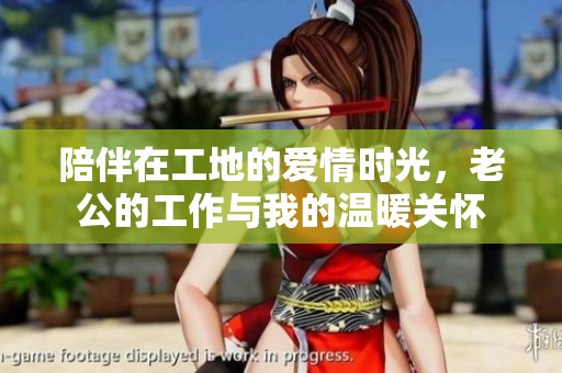 陪伴在工地的爱情时光，老公的工作与我的温暖关怀