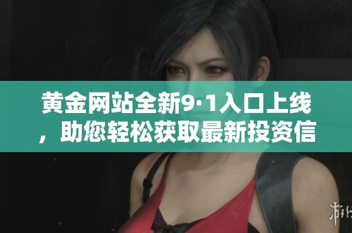 黄金网站全新9·1入口上线，助您轻松获取最新投资信息