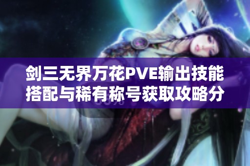 剑三无界万花PVE输出技能搭配与稀有称号获取攻略分享