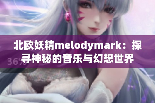北欧妖精melodymark：探寻神秘的音乐与幻想世界