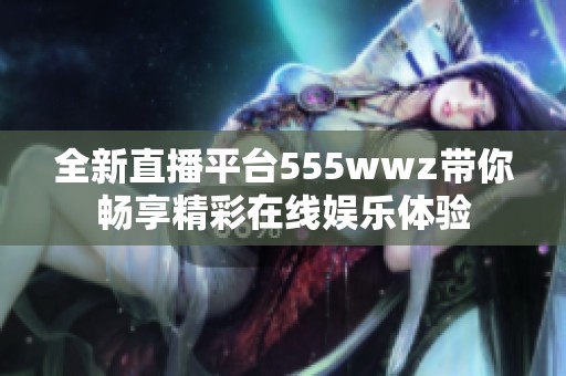 全新直播平台555wwz带你畅享精彩在线娱乐体验
