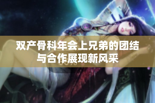 双产骨科年会上兄弟的团结与合作展现新风采