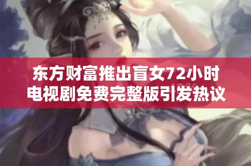 东方财富推出盲女72小时电视剧免费完整版引发热议