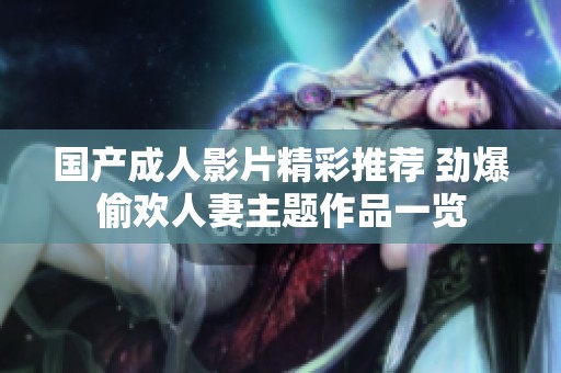 国产成人影片精彩推荐 劲爆偷欢人妻主题作品一览