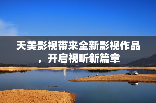 天美影视带来全新影视作品，开启视听新篇章