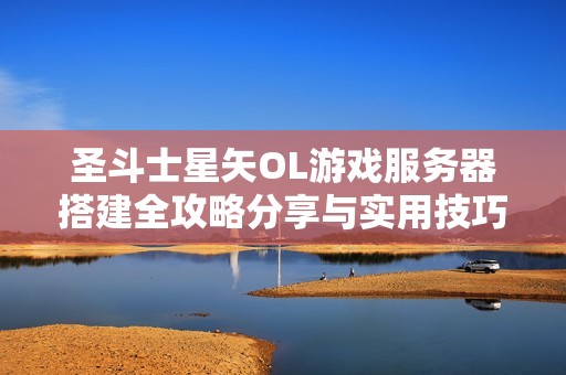 圣斗士星矢OL游戏服务器搭建全攻略分享与实用技巧解析