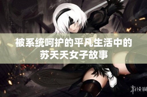 被系统呵护的平凡生活中的苏夭夭女子故事