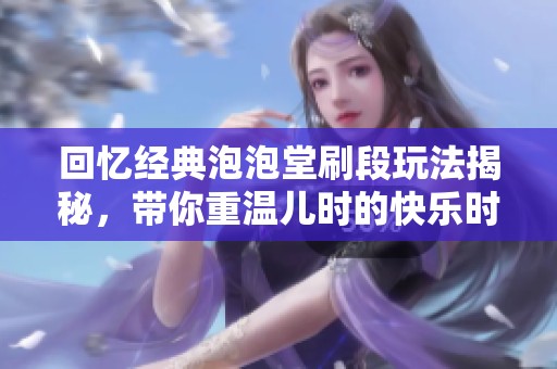 回忆经典泡泡堂刷段玩法揭秘，带你重温儿时的快乐时光