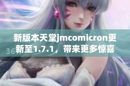 新版本天堂jmcomicron更新至1.7.1，带来更多惊喜与优化