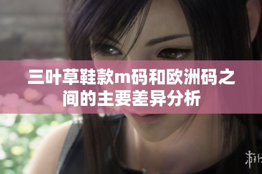 三叶草鞋款m码和欧洲码之间的主要差异分析