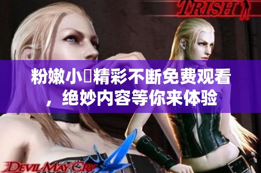 粉嫩小泬精彩不断免费观看，绝妙内容等你来体验