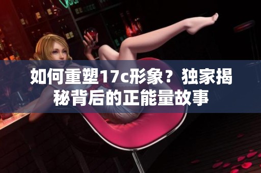 如何重塑17c形象？独家揭秘背后的正能量故事