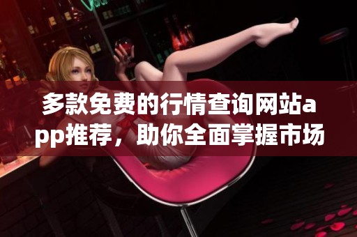 多款免费的行情查询网站app推荐，助你全面掌握市场动态