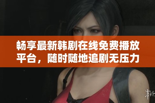 畅享最新韩剧在线免费播放平台，随时随地追剧无压力