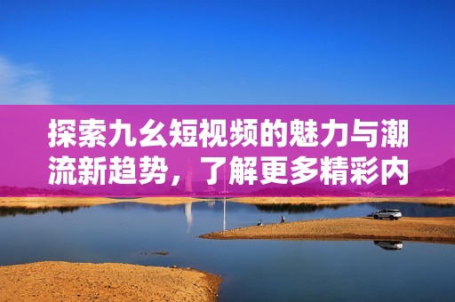 探索九幺短视频的魅力与潮流新趋势，了解更多精彩内容