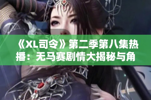 《XL司令》第二季第八集热播：无马赛剧情大揭秘与角色发展分析