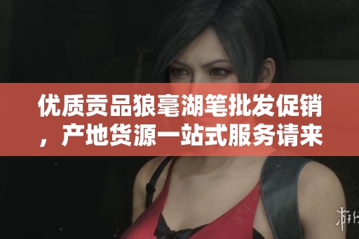 优质贡品狼毫湖笔批发促销，产地货源一站式服务请来了解