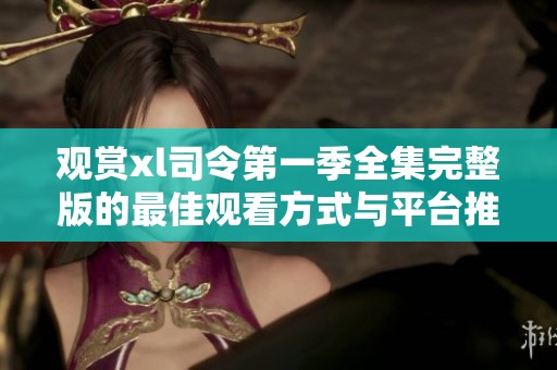 观赏xl司令第一季全集完整版的最佳观看方式与平台推荐