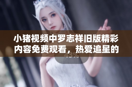 小猪视频中罗志祥旧版精彩内容免费观看，热爱追星的你不可错过