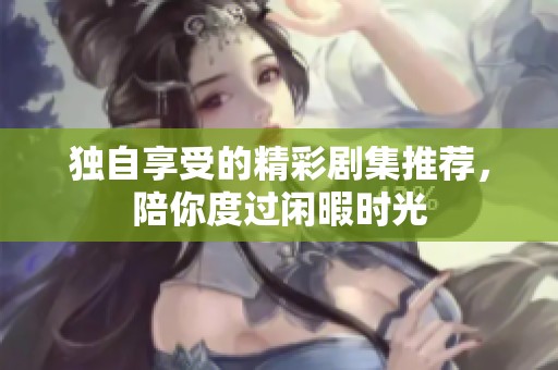 独自享受的精彩剧集推荐，陪你度过闲暇时光