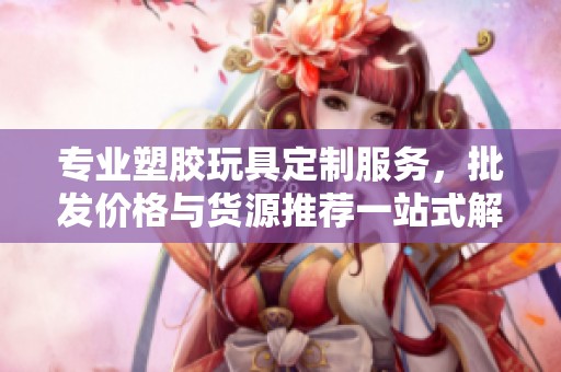 专业塑胶玩具定制服务，批发价格与货源推荐一站式解决方案