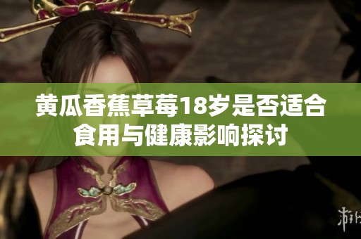 黄瓜香蕉草莓18岁是否适合食用与健康影响探讨