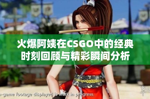 火爆阿姨在CSGO中的经典时刻回顾与精彩瞬间分析