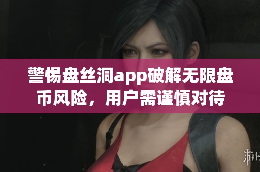 警惕盘丝洞app破解无限盘币风险，用户需谨慎对待