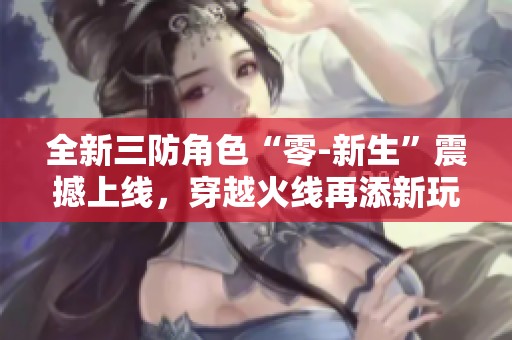 全新三防角色“零-新生”震撼上线，穿越火线再添新玩法