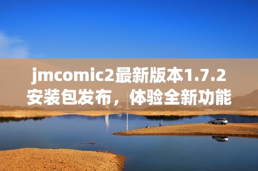 jmcomic2最新版本1.7.2安装包发布，体验全新功能与优化内容