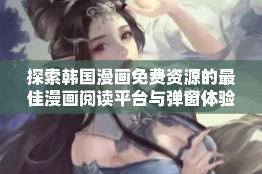 探索韩国漫画免费资源的最佳漫画阅读平台与弹窗体验