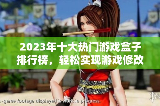 2023年十大热门游戏盒子排行榜，轻松实现游戏修改功能