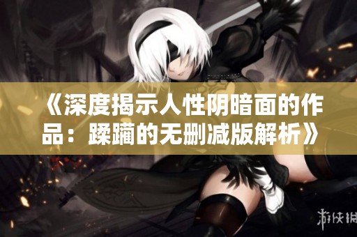 《深度揭示人性阴暗面的作品：蹂躏的无删减版解析》