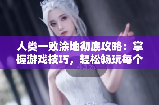 人类一败涂地彻底攻略：掌握游戏技巧，轻松畅玩每个关卡