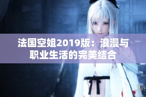法国空姐2019版：浪漫与职业生活的完美结合