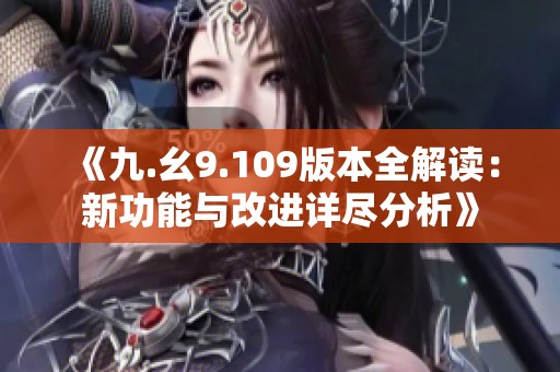 《九.幺9.109版本全解读：新功能与改进详尽分析》