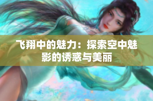 飞翔中的魅力：探索空中魅影的诱惑与美丽