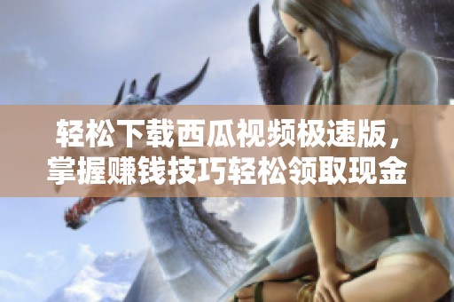 轻松下载西瓜视频极速版，掌握赚钱技巧轻松领取现金奖励