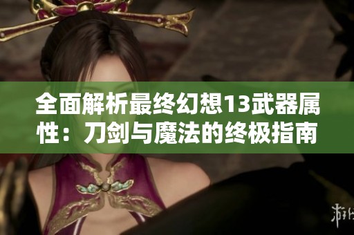 全面解析最终幻想13武器属性：刀剑与魔法的终极指南