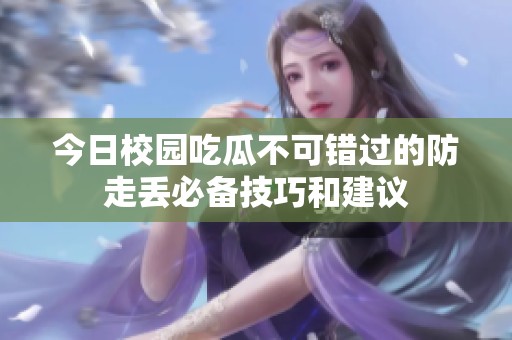 今日校园吃瓜不可错过的防走丢必备技巧和建议
