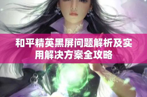 和平精英黑屏问题解析及实用解决方案全攻略