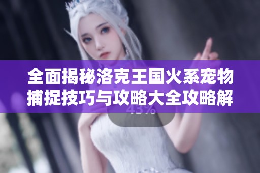 全面揭秘洛克王国火系宠物捕捉技巧与攻略大全攻略解析